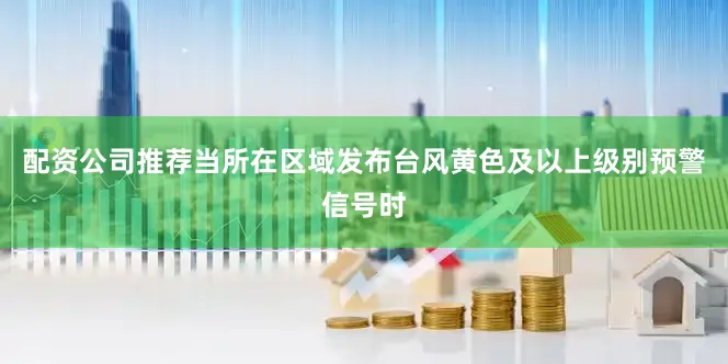 配资公司推荐当所在区域发布台风黄色及以上级别预警信号时