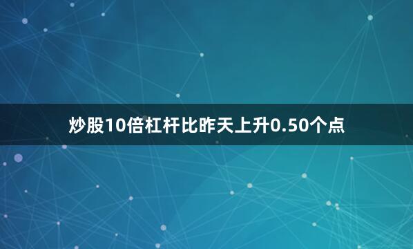 炒股10倍杠杆比昨天上升0.50个点