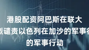 港股配资阿巴斯在联大强烈谴责以色列在加沙的军事行动