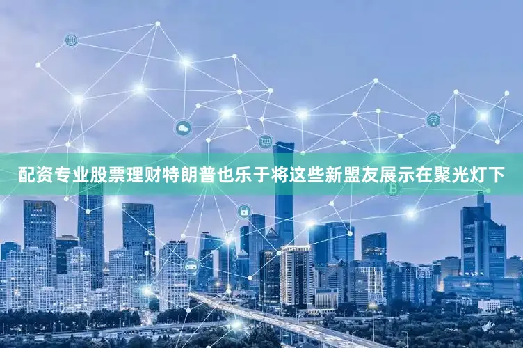 配资专业股票理财特朗普也乐于将这些新盟友展示在聚光灯下