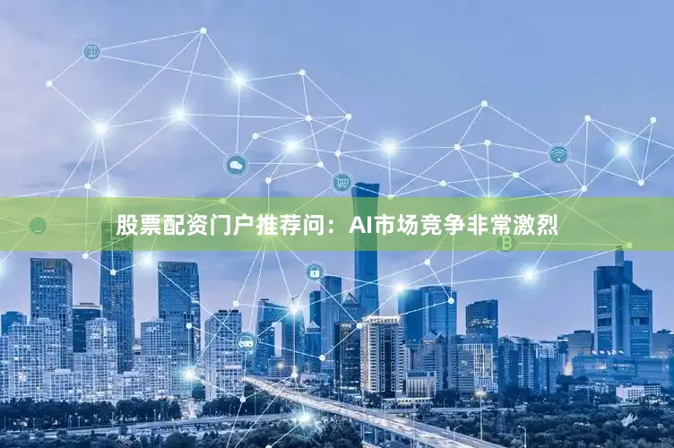 股票配资门户推荐问：AI市场竞争非常激烈