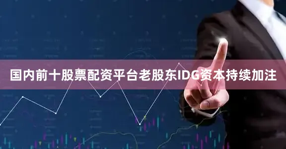 国内前十股票配资平台老股东IDG资本持续加注