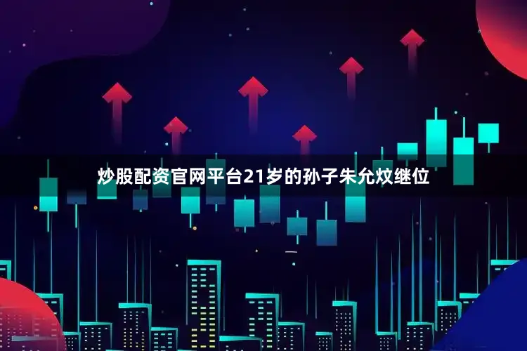 炒股配资官网平台21岁的孙子朱允炆继位