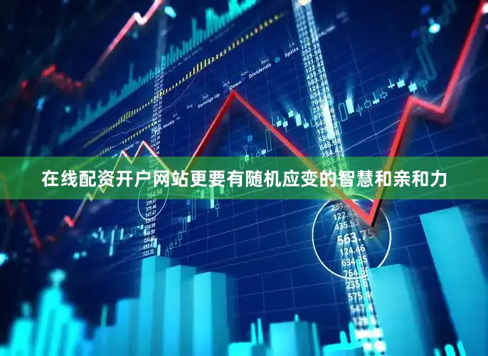 在线配资开户网站更要有随机应变的智慧和亲和力