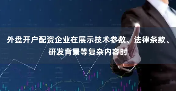 外盘开户配资企业在展示技术参数、法律条款、研发背景等复杂内容时