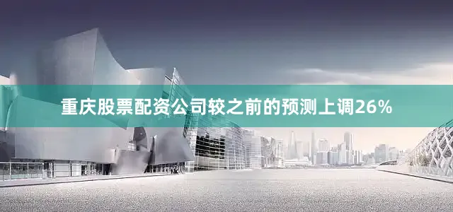 重庆股票配资公司较之前的预测上调26%