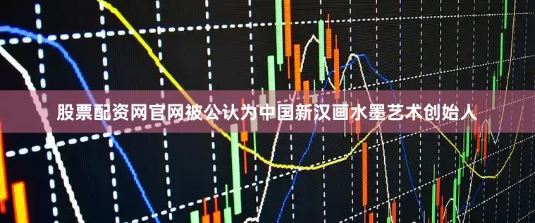股票配资网官网被公认为中国新汉画水墨艺术创始人