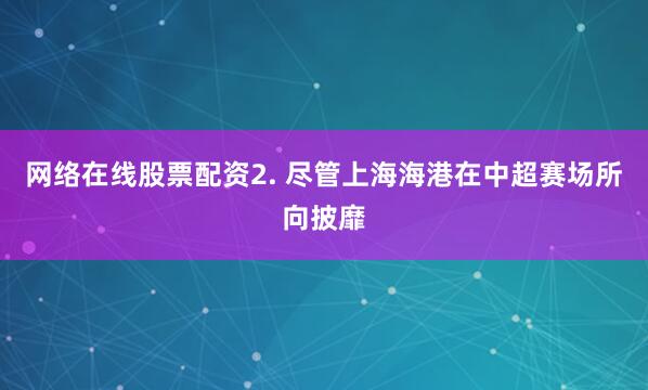 网络在线股票配资 2. 尽管上海海港在中超赛场所向披靡