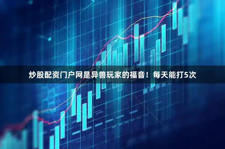 炒股配资门户网是异兽玩家的福音!每天能打5次