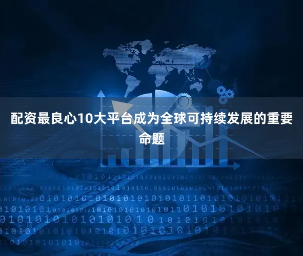 配资最良心10大平台成为全球可持续发展的重要命题