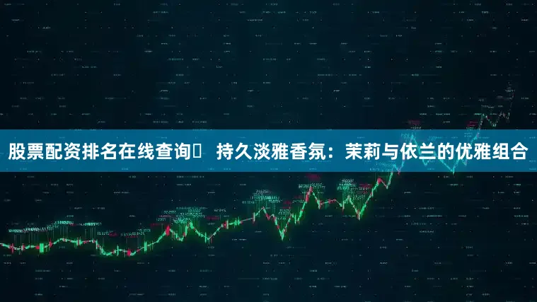 股票配资排名在线查询✅ 持久淡雅香氛：茉莉与依兰的优雅组合