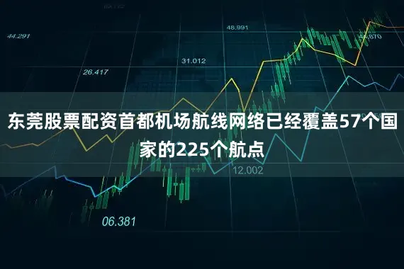 东莞股票配资首都机场航线网络已经覆盖57个国家的225个航点