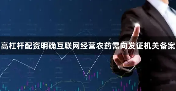 高杠杆配资明确互联网经营农药需向发证机关备案