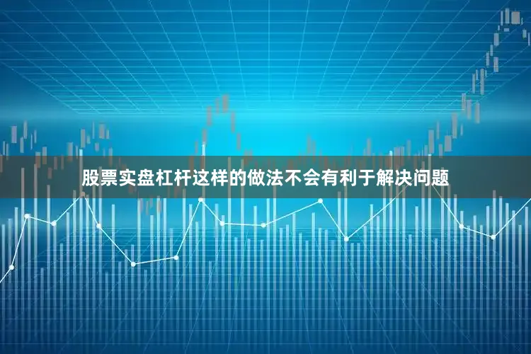 股票实盘杠杆这样的做法不会有利于解决问题
