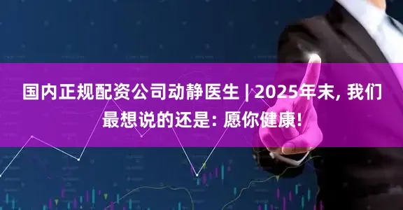 国内正规配资公司动静医生 | 2025年末, 我们最想说的还是: 愿你健康!