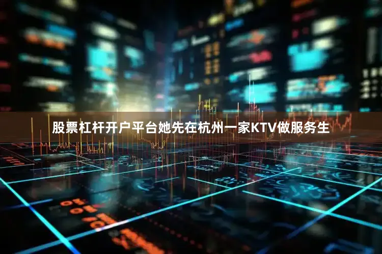 股票杠杆开户平台她先在杭州一家KTV做服务生