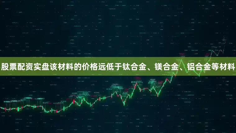 股票配资实盘该材料的价格远低于钛合金、镁合金、铝合金等材料