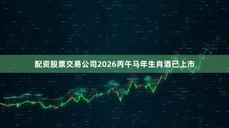 配资股票交易公司2026丙午马年生肖酒已上市