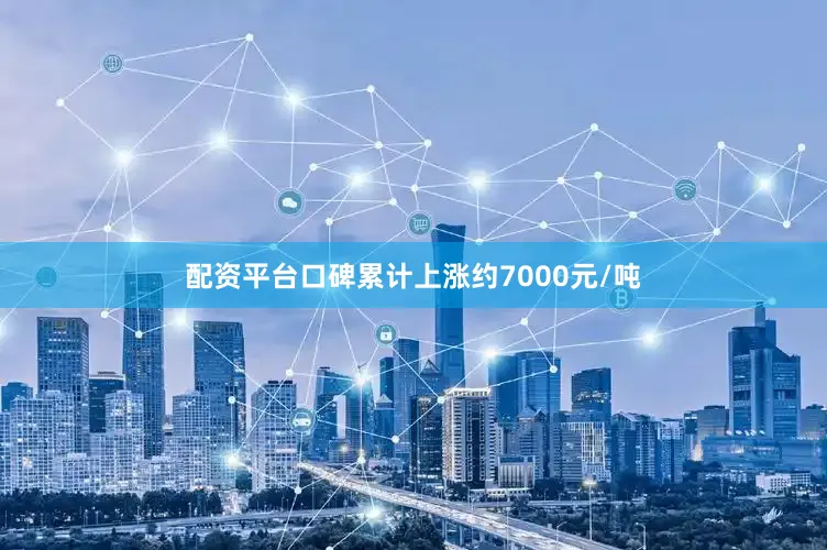 配资平台口碑累计上涨约7000元/吨