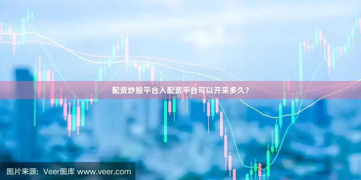 配资炒股平台入配资平台可以开采多久？