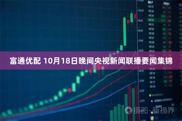 富通优配 10月18日晚间央视新闻联播要闻集锦