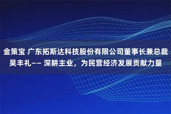 金策宝 广东拓斯达科技股份有限公司董事长兼总裁吴丰礼—— 深耕主业，为民营经济发展贡献力量