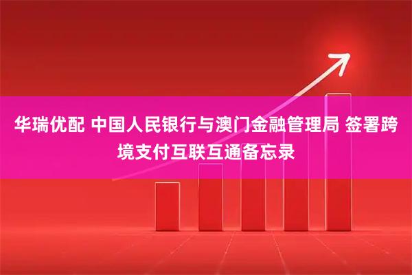 华瑞优配 中国人民银行与澳门金融管理局 签署跨境支付互联互通备忘录