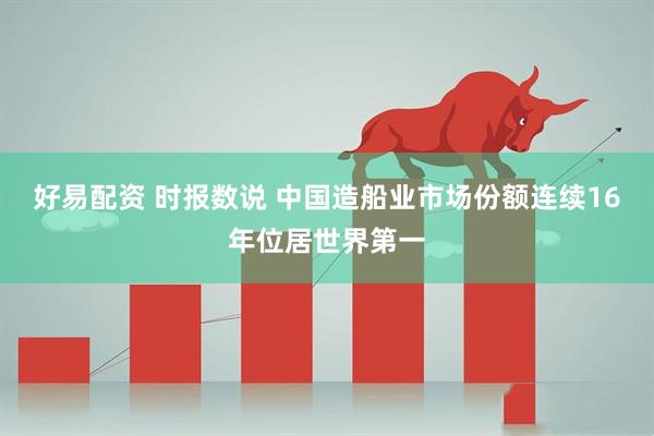 好易配资 时报数说 中国造船业市场份额连续16年位居世界第一