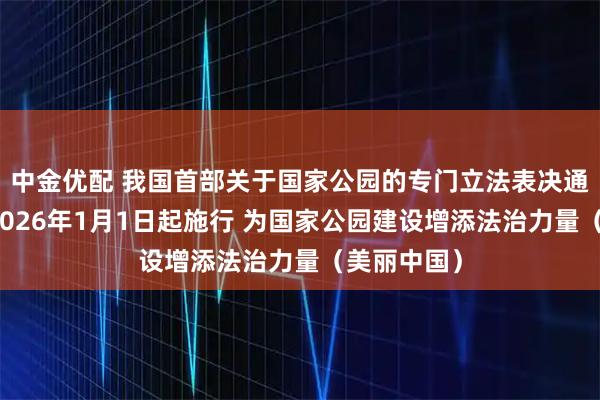 中金优配 我国首部关于国家公园的专门立法表决通过，将于2026年1月1日起施行 为国家公园建设增添法治力量（美丽中国）