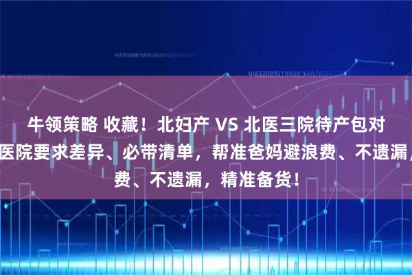 牛领策略 收藏！北妇产 VS 北医三院待产包对比攻略｜含医院要求差异、必带清单，帮准爸妈避浪费、不遗漏，精准备货！
