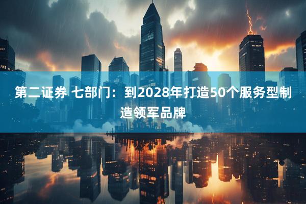 第二证券 七部门：到2028年打造50个服务型制造领军品牌