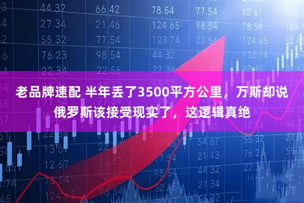 老品牌速配 半年丢了3500平方公里，万斯却说俄罗斯该接受现实了，这逻辑真绝