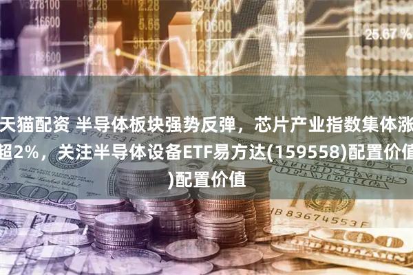 天猫配资 半导体板块强势反弹，芯片产业指数集体涨超2%，关注半导体设备ETF易方达(159558)配置价值