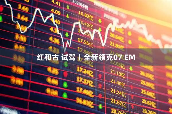 红和古 试驾丨全新领克07 EM