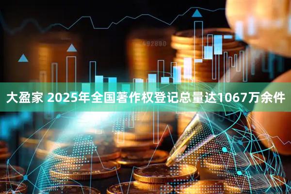 大盈家 2025年全国著作权登记总量达1067万余件