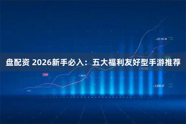 盘配资 2026新手必入：五大福利友好型手游推荐