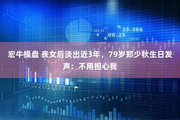 宏牛操盘 丧女后淡出近3年，79岁郑少秋生日发声：不用担心我