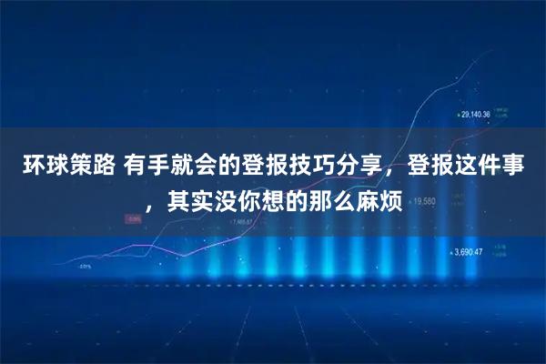 环球策路 有手就会的登报技巧分享，登报这件事，其实没你想的那么麻烦