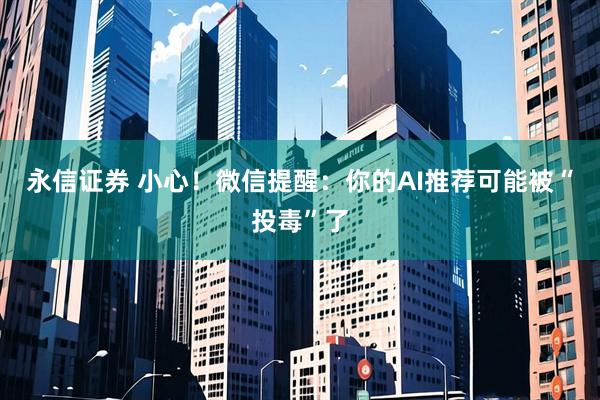 永信证券 小心！微信提醒：你的AI推荐可能被“投毒”了